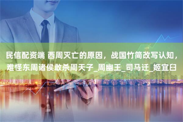 民信配资端 西周灭亡的原因，战国竹简改写认知，难怪东周诸侯敢杀周天子_周幽王_司马迁_姬宜臼