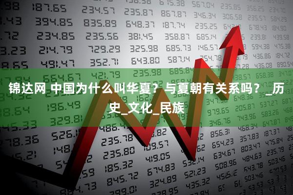 锦达网 中国为什么叫华夏？与夏朝有关系吗？_历史_文化_民族