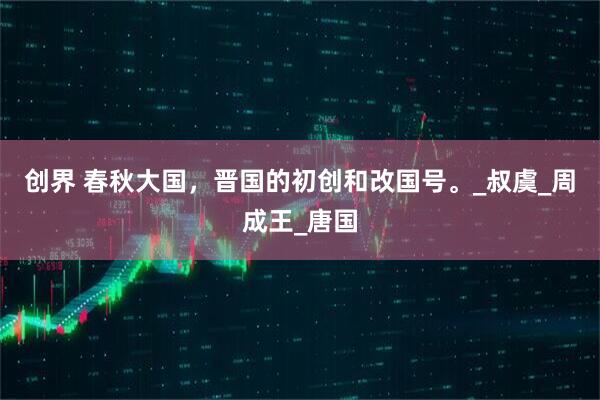 创界 春秋大国，晋国的初创和改国号。_叔虞_周成王_唐国