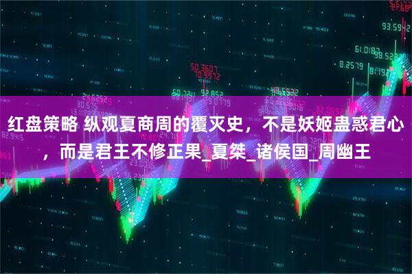红盘策略 纵观夏商周的覆灭史，不是妖姬蛊惑君心，而是君王不修正果_夏桀_诸侯国_周幽王