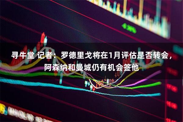 寻牛堂 记者：罗德里戈将在1月评估是否转会，阿森纳和曼城仍有机会签他