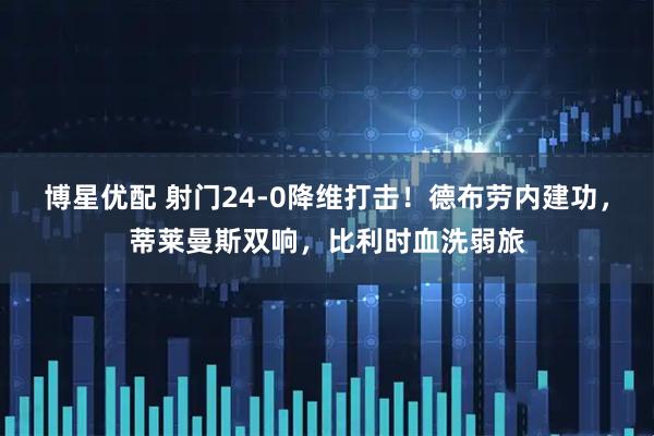 博星优配 射门24-0降维打击！德布劳内建功，蒂莱曼斯双响，比利时血洗弱旅
