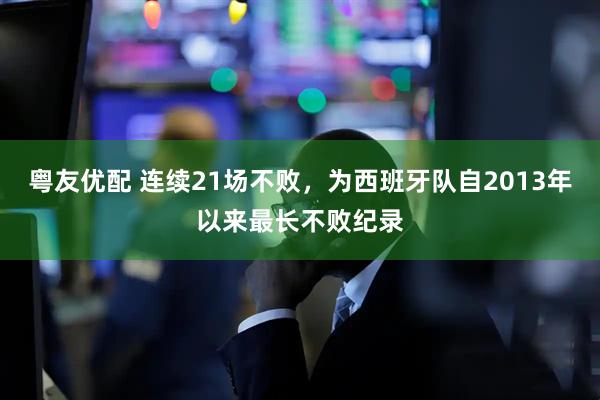 粤友优配 连续21场不败，为西班牙队自2013年以来最长不败纪录