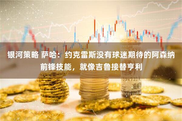 银河策略 萨哈：约克雷斯没有球迷期待的阿森纳前锋技能，就像吉鲁接替亨利