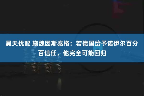 昊天优配 施魏因斯泰格：若德国给予诺伊尔百分百信任，他完全可能回归