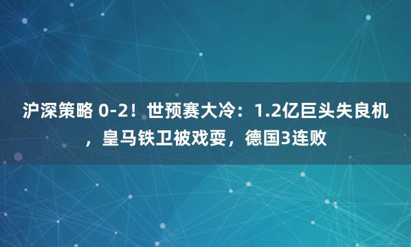 沪深策略 0-2！世预赛大冷：1.2亿巨头失良机，皇马铁卫被戏耍，德国3连败