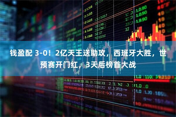 钱盈配 3-0！2亿天王送助攻，西班牙大胜，世预赛开门红，3天后榜首大战