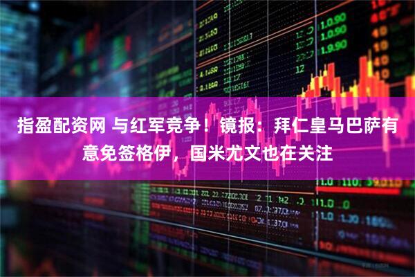 指盈配资网 与红军竞争！镜报：拜仁皇马巴萨有意免签格伊，国米尤文也在关注
