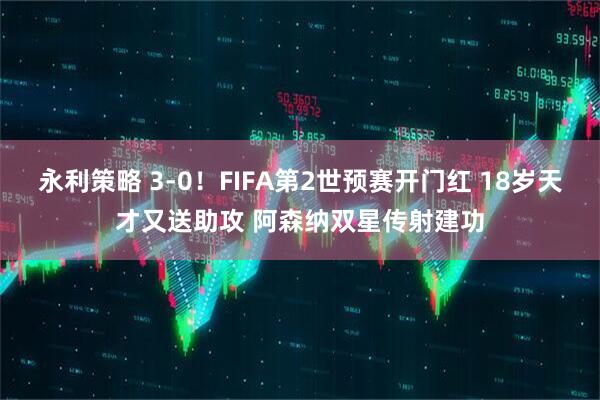 永利策略 3-0！FIFA第2世预赛开门红 18岁天才又送助攻 阿森纳双星传射建功