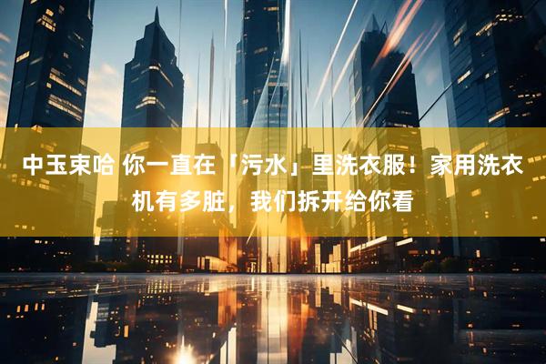 中玉束哈 你一直在「污水」里洗衣服！家用洗衣机有多脏，我们拆开给你看
