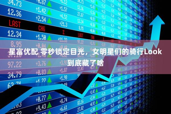 星富优配 零秒锁定目光，女明星们的骑行Look到底藏了啥