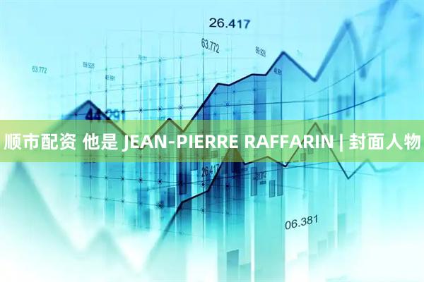 顺市配资 他是 JEAN-PIERRE RAFFARIN | 封面人物