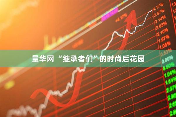 量华网 “继承者们”的时尚后花园