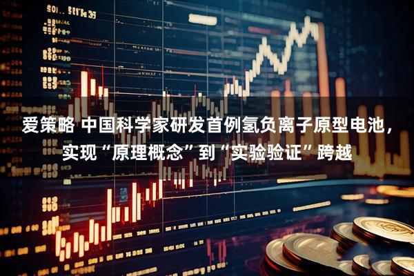 爱策略 中国科学家研发首例氢负离子原型电池，实现“原理概念”到“实验验证”跨越