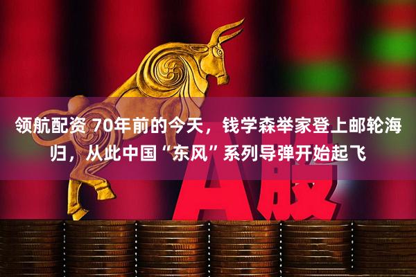 领航配资 70年前的今天，钱学森举家登上邮轮海归，从此中国“东风”系列导弹开始起飞