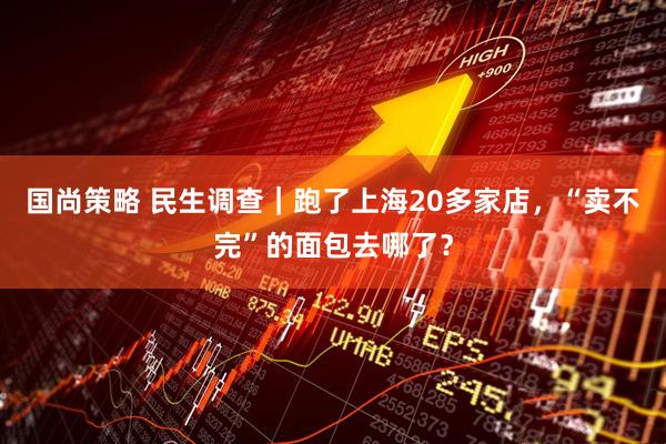 国尚策略 民生调查｜跑了上海20多家店，“卖不完”的面包去哪了？
