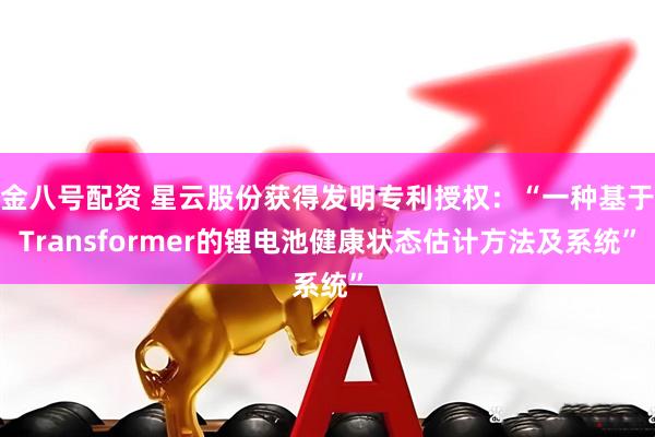 金八号配资 星云股份获得发明专利授权：“一种基于Transformer的锂电池健康状态估计方法及系统”