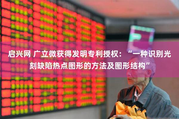 启兴网 广立微获得发明专利授权：“一种识别光刻缺陷热点图形的方法及图形结构”