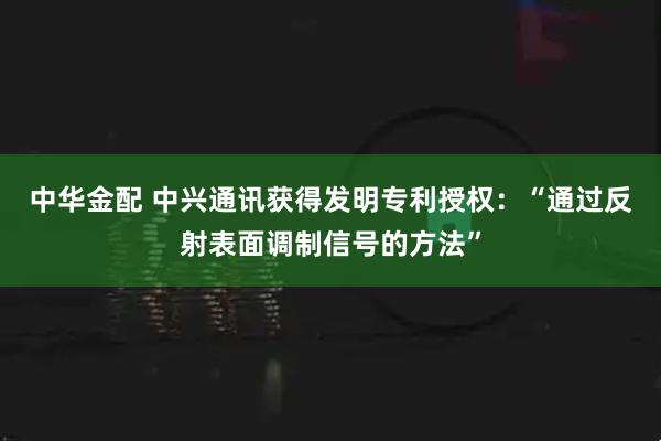 中华金配 中兴通讯获得发明专利授权：“通过反射表面调制信号的方法”