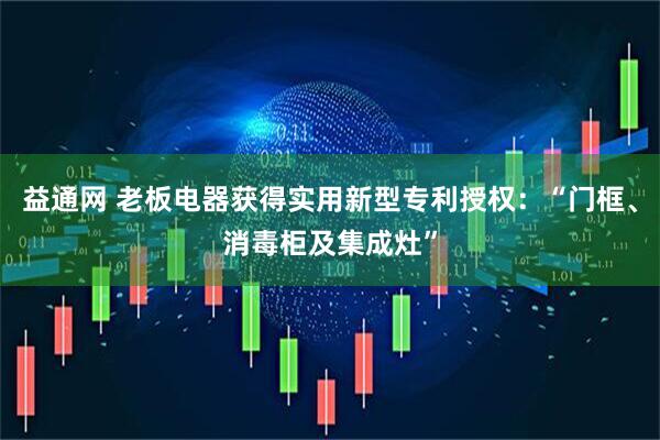 益通网 老板电器获得实用新型专利授权：“门框、消毒柜及集成灶”