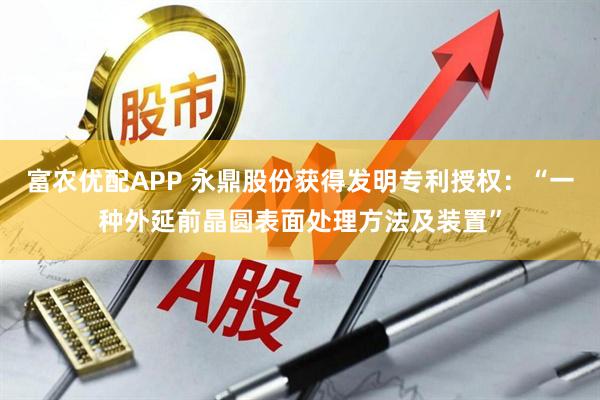 富农优配APP 永鼎股份获得发明专利授权：“一种外延前晶圆表面处理方法及装置”