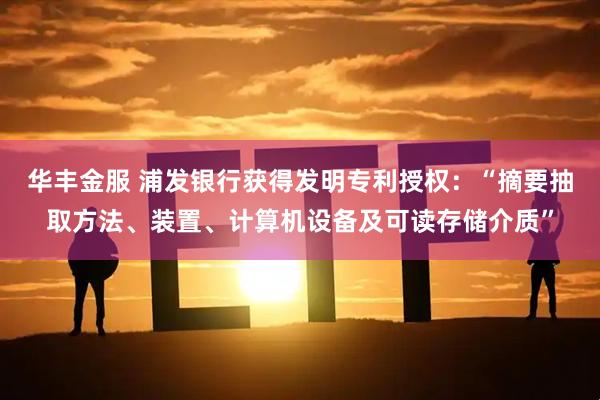 华丰金服 浦发银行获得发明专利授权：“摘要抽取方法、装置、计算机设备及可读存储介质”