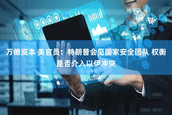 万德资本 美官员:特朗普会见国家安全团队 权衡是否介入以伊冲突
