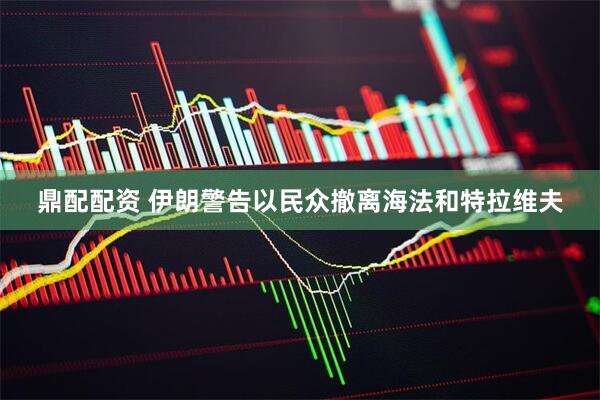 鼎配配资 伊朗警告以民众撤离海法和特拉维夫