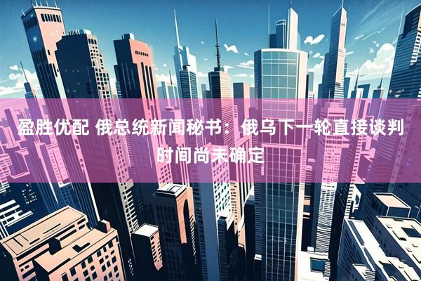 盈胜优配 俄总统新闻秘书：俄乌下一轮直接谈判时间尚未确定
