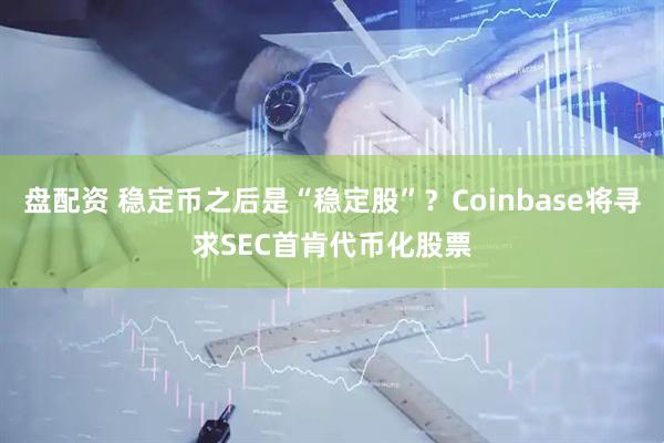 盘配资 稳定币之后是“稳定股”？Coinbase将寻求SEC首肯代币化股票