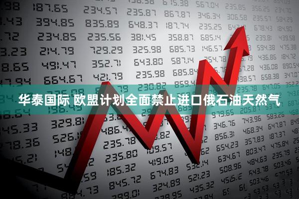 华泰国际 欧盟计划全面禁止进口俄石油天然气