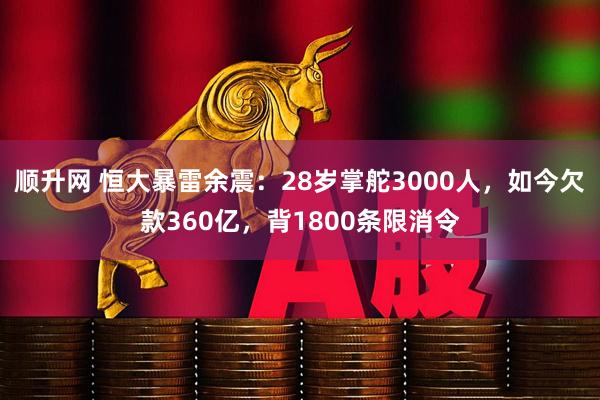 顺升网 恒大暴雷余震:28岁掌舵3000人,如今欠款360亿,背1800条限消令