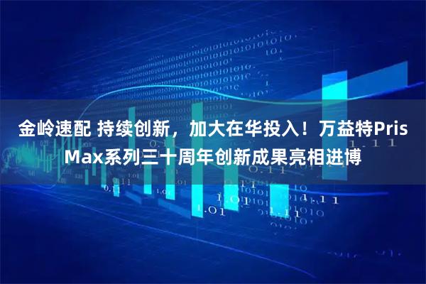 金岭速配 持续创新，加大在华投入！万益特PrisMax系列三十周年创新成果亮相进博