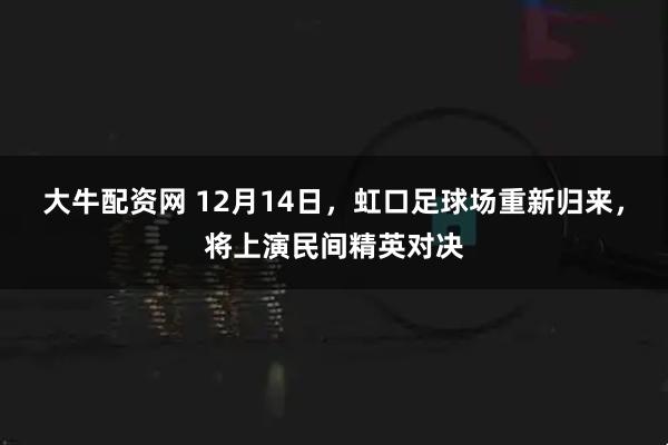大牛配资网 12月14日，虹口足球场重新归来，将上演民间精英对决