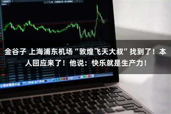 金谷子 上海浦东机场“敦煌飞天大叔”找到了！本人回应来了！他说：快乐就是生产力！