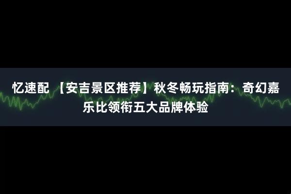 忆速配 【安吉景区推荐】秋冬畅玩指南：奇幻嘉乐比领衔五大品牌体验