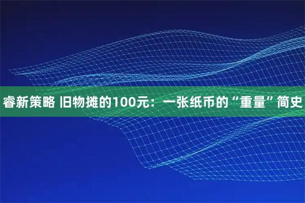 睿新策略 旧物摊的100元：一张纸币的“重量”简史