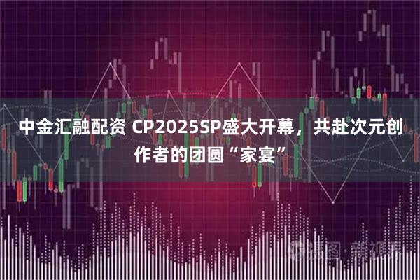 中金汇融配资 CP2025SP盛大开幕，共赴次元创作者的团圆“家宴”
