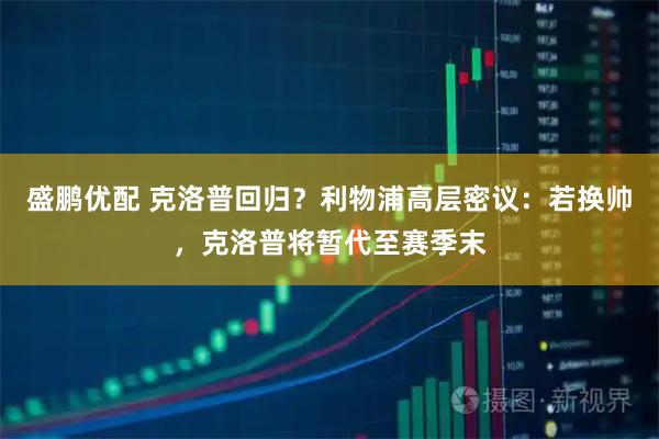 盛鹏优配 克洛普回归？利物浦高层密议：若换帅，克洛普将暂代至赛季末