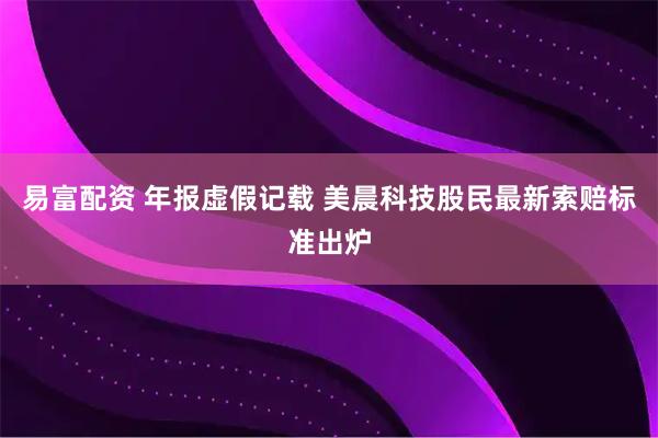易富配资 年报虚假记载 美晨科技股民最新索赔标准出炉