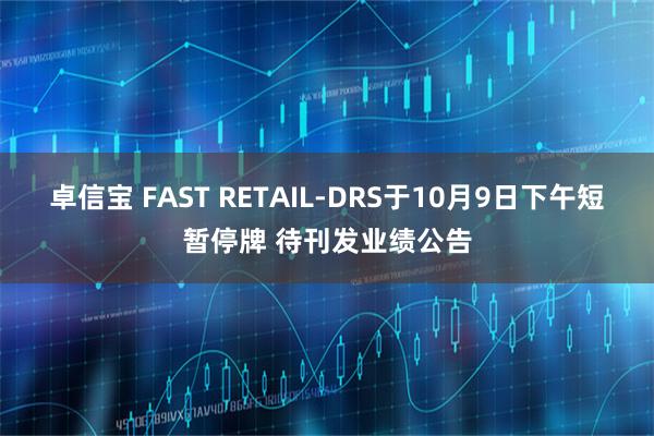 卓信宝 FAST RETAIL-DRS于10月9日下午短暂停牌 待刊发业绩公告