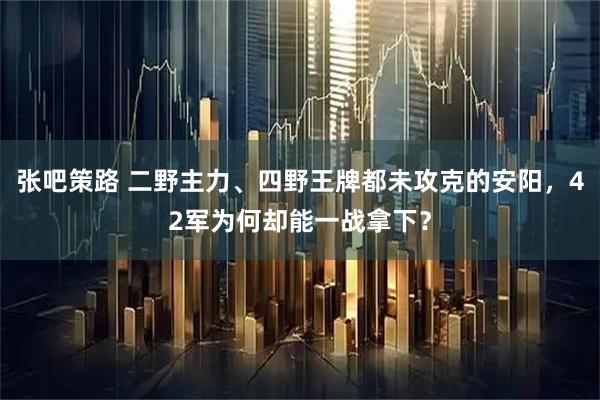 张吧策路 二野主力、四野王牌都未攻克的安阳，42军为何却能一战拿下？