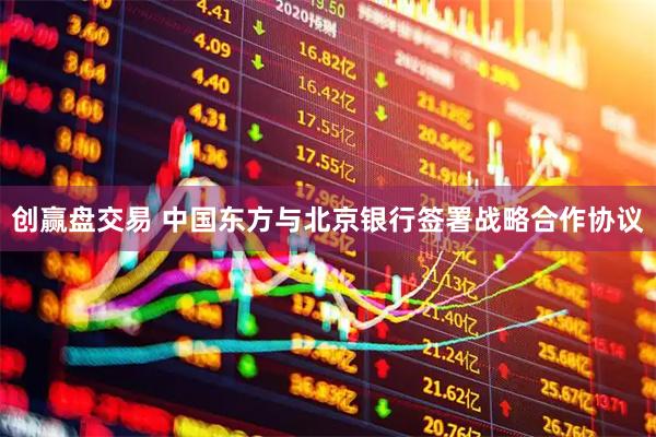 创赢盘交易 中国东方与北京银行签署战略合作协议
