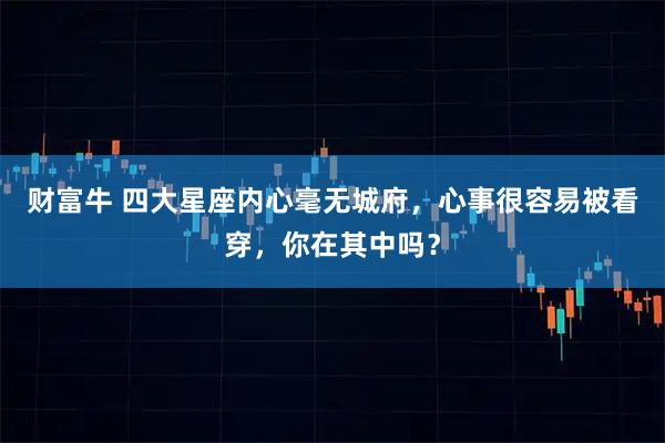财富牛 四大星座内心毫无城府,心事很容易被看穿,你在其中吗?