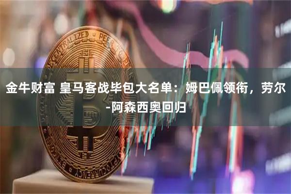 金牛财富 皇马客战毕包大名单:姆巴佩领衔,劳尔-阿森西奥回归