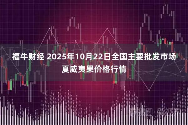 福牛财经 2025年10月22日全国主要批发市场夏威夷果价格行情
