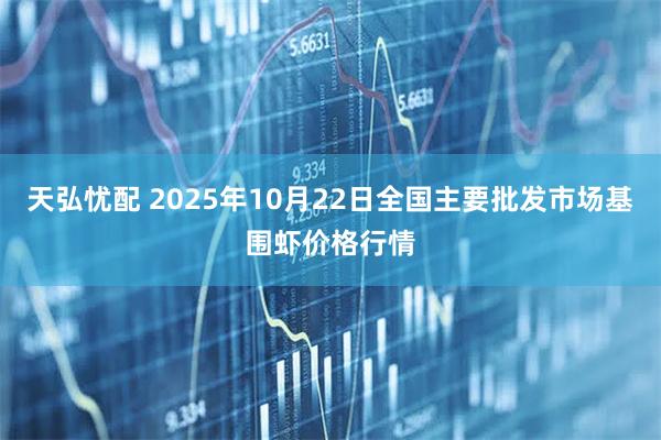 天弘忧配 2025年10月22日全国主要批发市场基围虾价格行情