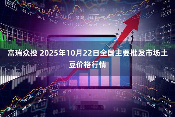 富瑞众投 2025年10月22日全国主要批发市场土豆价格行情