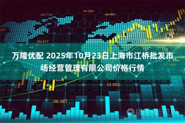 万隆优配 2025年10月23日上海市江桥批发市场经营管理有限公司价格行情