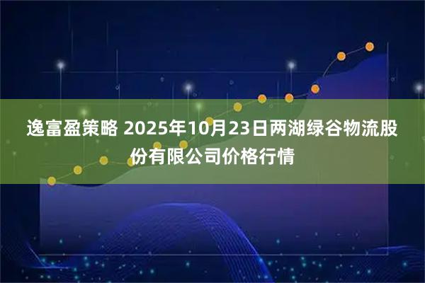 逸富盈策略 2025年10月23日两湖绿谷物流股份有限公司价格行情